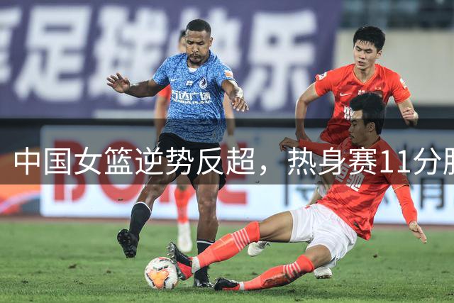 中国女篮逆势反超，热身赛11分胜马里