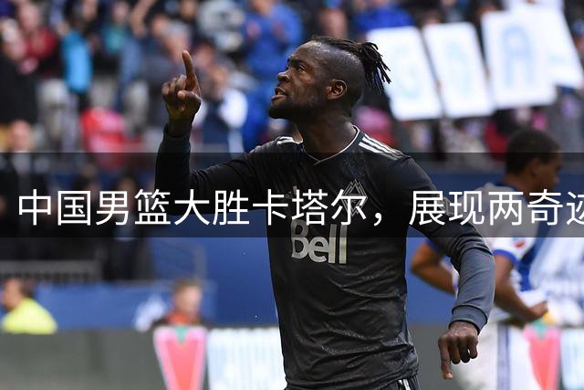 中国男篮大胜卡塔尔，展现两奇迹一真相
