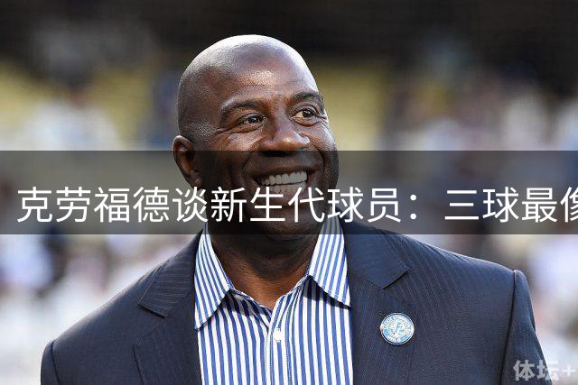 克劳福德谈新生代球员：三球最像年轻时的我
