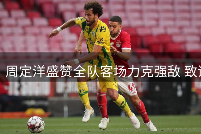 周定洋盛赞全队客场力克强敌 致谢远征球迷