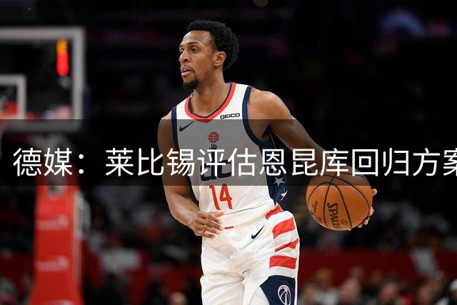 德媒：莱比锡评估恩昆库回归方案 转会形式待定