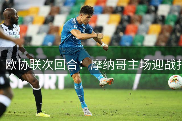欧协联次回合：摩纳哥主场迎战扎布热矿工 一球之差悬念丛生