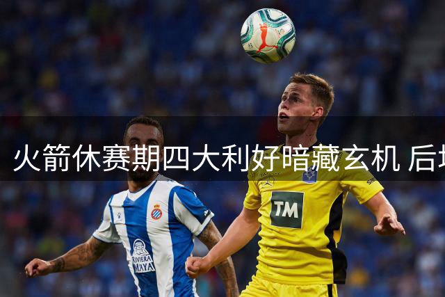 火箭休赛期四大利好暗藏玄机 后场积压问题浮出水面