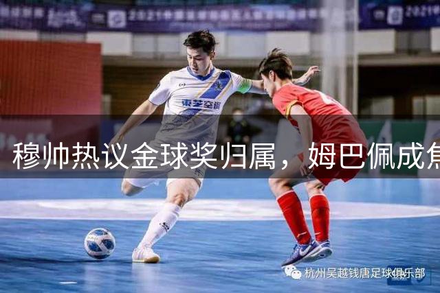 穆帅热议金球奖归属，姆巴佩成焦点话题