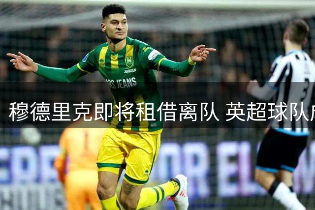 穆德里克即将租借离队 英超球队成首选目的地