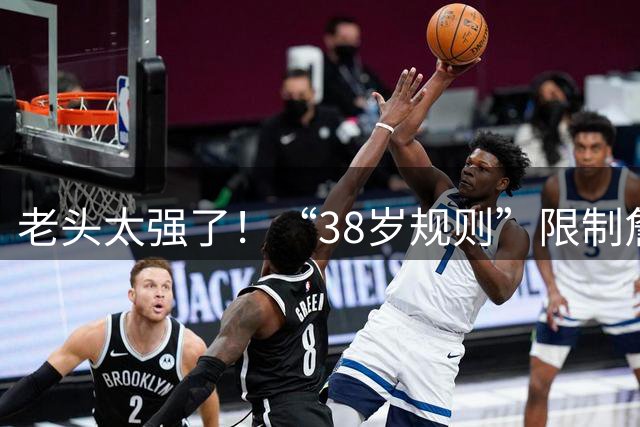 老头太强了！“38岁规则”限制詹库杜登🧠“40岁规则”在路上？