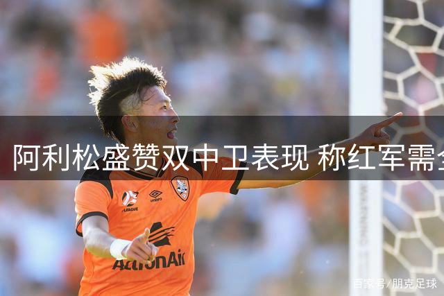 阿利松盛赞双中卫表现 称红军需全员保持争冠心态